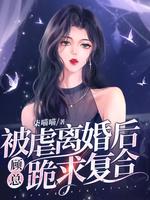被虐离婚后，顾总跪求复合被虐离婚后，顾总跪求复合
